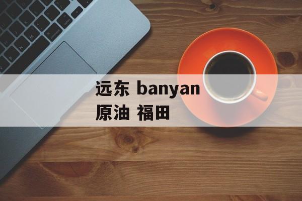 远东 banyan 原油 福田