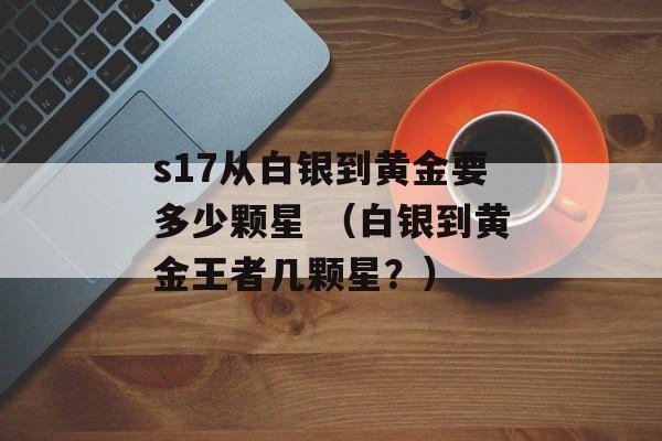 s17从白银到黄金要多少颗星 （白银到黄金王者几颗星？）