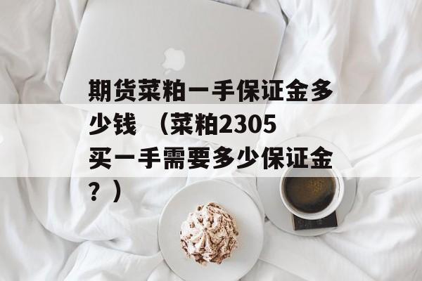 期货菜粕一手保证金多少钱 （菜粕2305买一手需要多少保证金？）