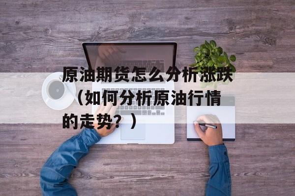 原油期货怎么分析涨跌 （如何分析原油行情的走势？）