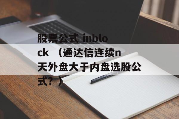 股票公式 inblock （通达信连续n天外盘大于内盘选股公式？）