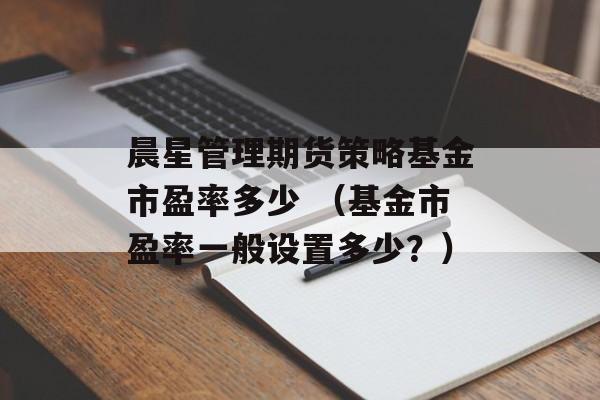 晨星管理期货策略基金市盈率多少 （基金市盈率一般设置多少？）