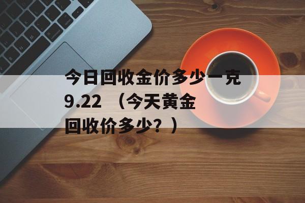 今日回收金价多少一克9.22 （今天黄金回收价多少？）