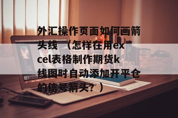 外汇操作页面如何画箭头线 （怎样在用excel表格制作期货k线图时自动添加开平仓的信号箭头？）