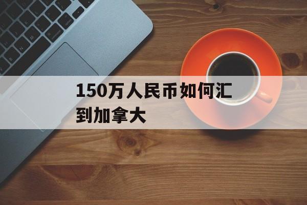 150万人民币如何汇到加拿大