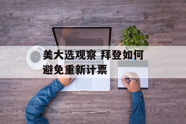 美大选观察 拜登如何避免重新计票