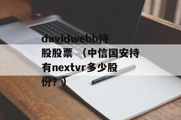 davidwebb持股股票 （中信国安持有nextvr多少股份？）