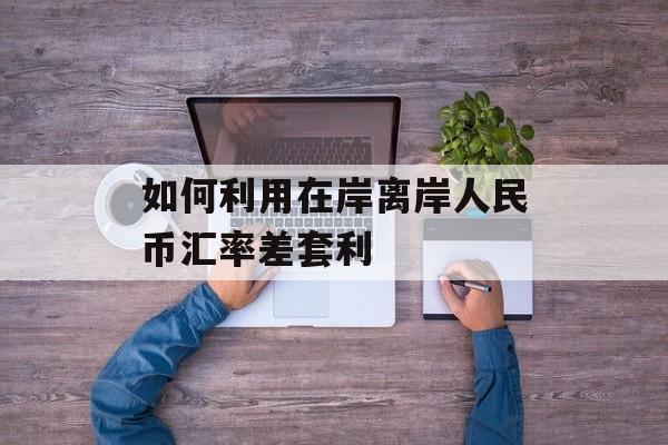 如何利用在岸离岸人民币汇率差套利