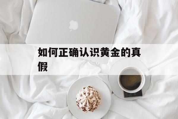 如何正确认识黄金的真假