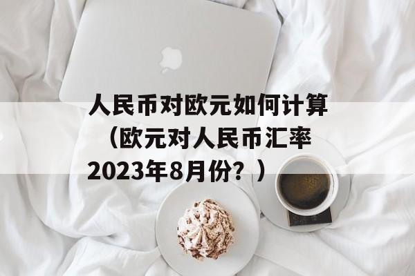 人民币对欧元如何计算 （欧元对人民币汇率2023年8月份？）