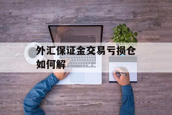 外汇保证金交易亏损仓如何解