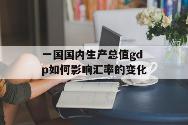 一国国内生产总值gdp如何影响汇率的变化