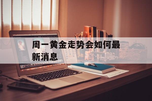 周一黄金走势会如何最新消息