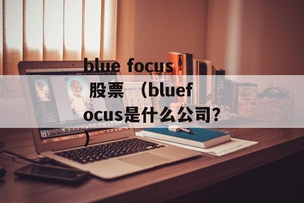 blue focus 股票 （bluefocus是什么公司？）