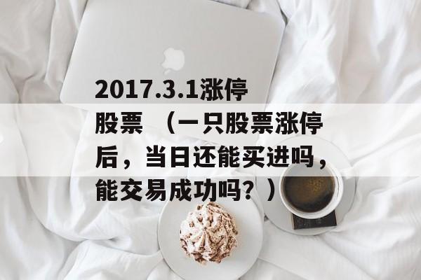 2017.3.1涨停股票 （一只股票涨停后，当日还能买进吗，能交易成功吗？）