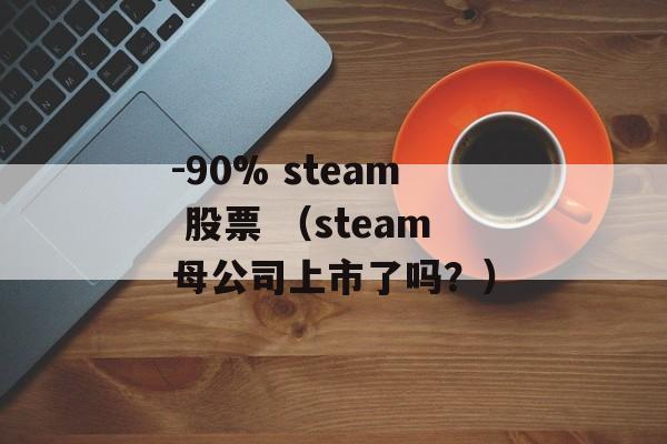 -90% steam 股票 （steam母公司上市了吗？）