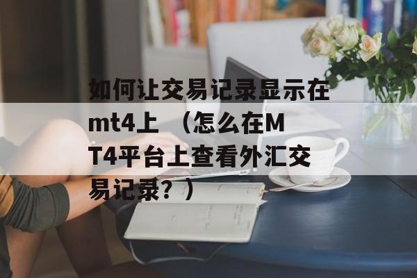 如何让交易记录显示在mt4上 （怎么在MT4平台上查看外汇交易记录？）