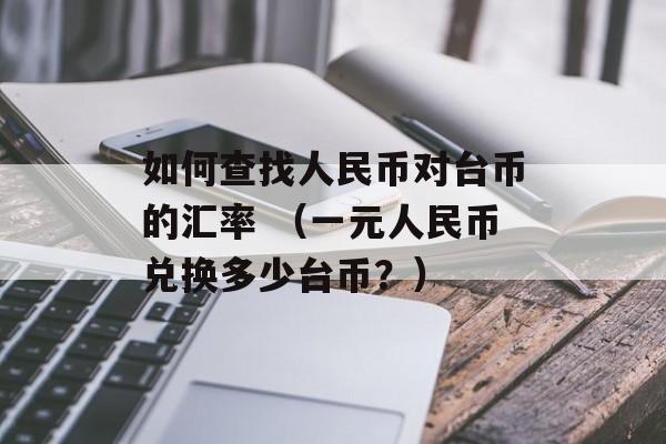 如何查找人民币对台币的汇率 （一元人民币兑换多少台币？）