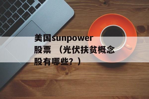 美国sunpower股票 （光伏扶贫概念股有哪些？）