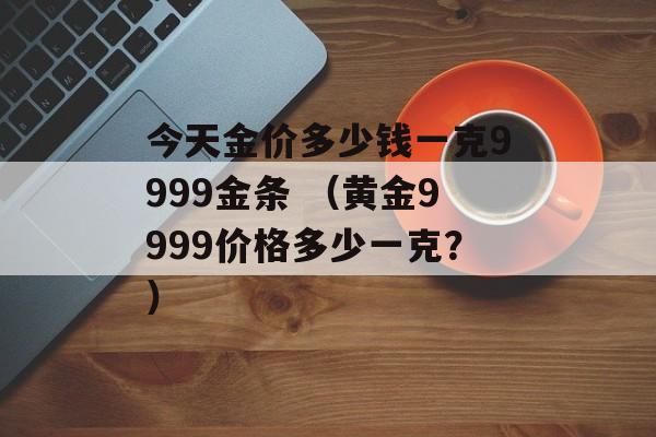 今天金价多少钱一克9999金条 （黄金9999价格多少一克？）