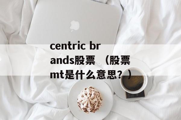 centric brands股票 （股票mt是什么意思？）