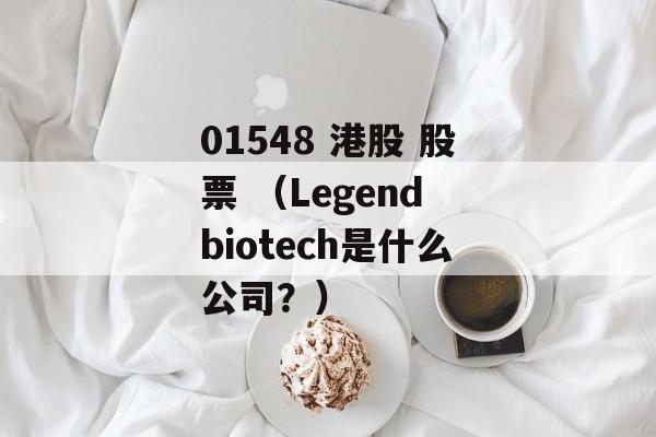 01548 港股 股票 （Legend biotech是什么公司？）