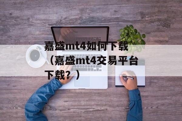嘉盛mt4如何下载 （嘉盛mt4交易平台下载？）