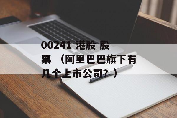 00241 港股 股票 （阿里巴巴旗下有几个上市公司？）