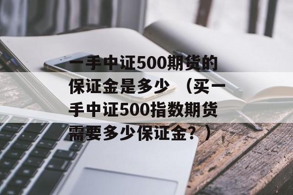 一手中证500期货的保证金是多少 （买一手中证500指数期货需要多少保证金？）