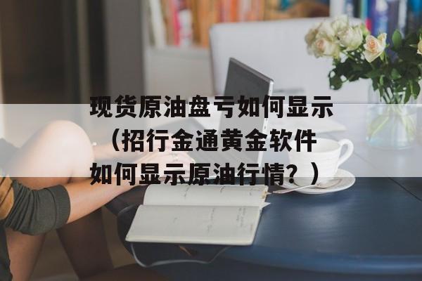 现货原油盘亏如何显示 （招行金通黄金软件如何显示原油行情？）