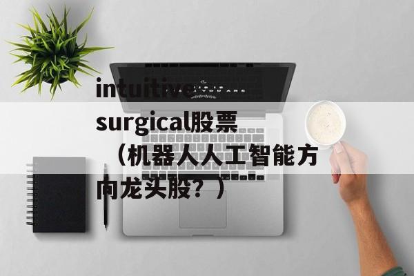 intuitive surgical股票 （机器人人工智能方向龙头股？）