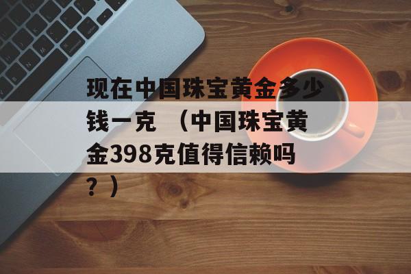 现在中国珠宝黄金多少钱一克 （中国珠宝黄金398克值得信赖吗？）