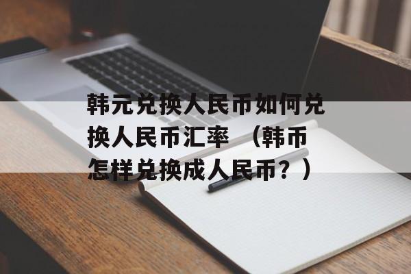 韩元兑换人民币如何兑换人民币汇率 （韩币怎样兑换成人民币？）