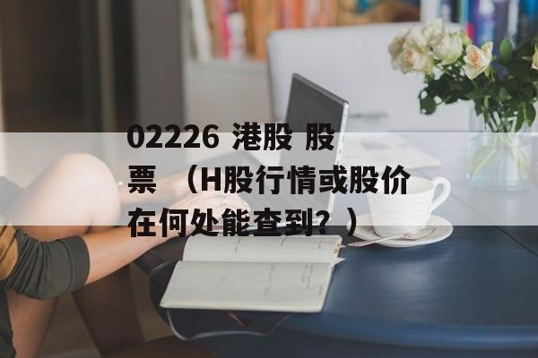 02226 港股 股票 （H股行情或股价在何处能查到？）