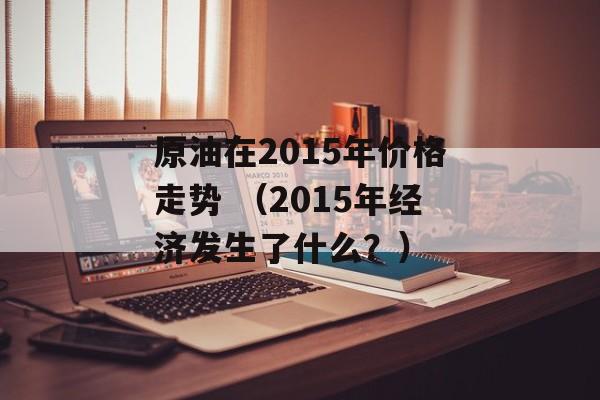 原油在2015年价格走势 （2015年经济发生了什么？）