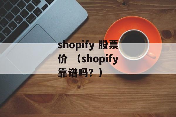 shopify 股票价 （shopify靠谱吗？）