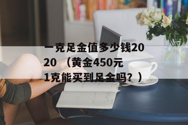 一克足金值多少钱2020 （黄金450元1克能买到足金吗？）