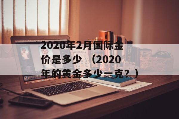 2020年2月国际金价是多少 （2020年的黄金多少一克？）