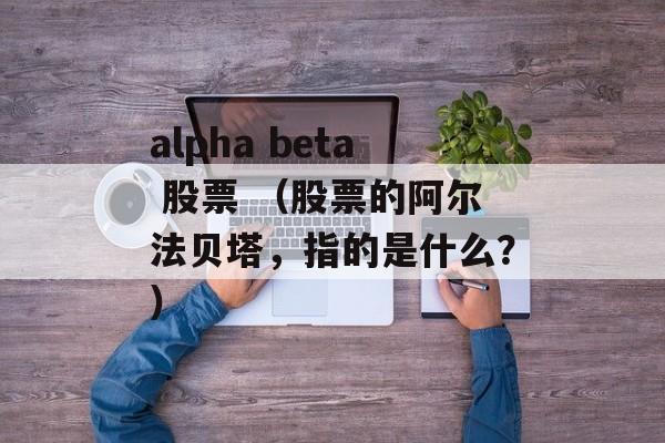 alpha beta 股票 （股票的阿尔法贝塔，指的是什么？）