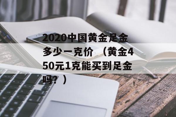 2020中国黄金足金多少一克价 （黄金450元1克能买到足金吗？）