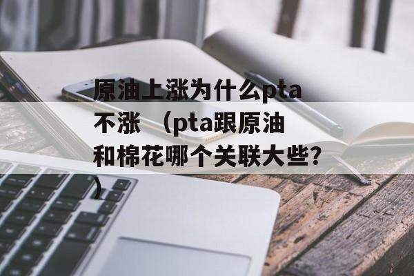 原油上涨为什么pta不涨 （pta跟原油和棉花哪个关联大些？）