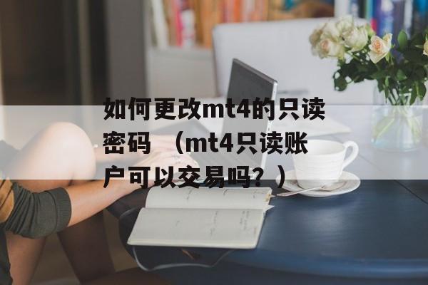 如何更改mt4的只读密码 （mt4只读账户可以交易吗？）