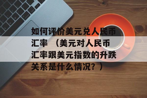 如何评价美元兑人民币汇率 （美元对人民币汇率跟美元指数的升跌关系是什么情况？）