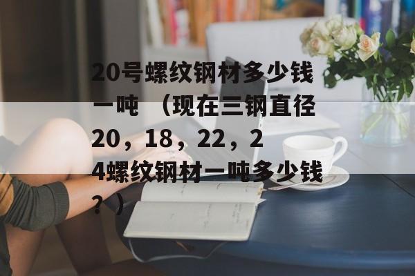 20号螺纹钢材多少钱一吨 （现在三钢直径20，18，22，24螺纹钢材一吨多少钱？）