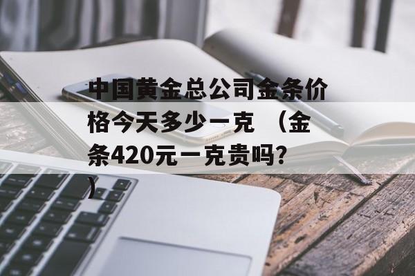 中国黄金总公司金条价格今天多少一克 （金条420元一克贵吗？）