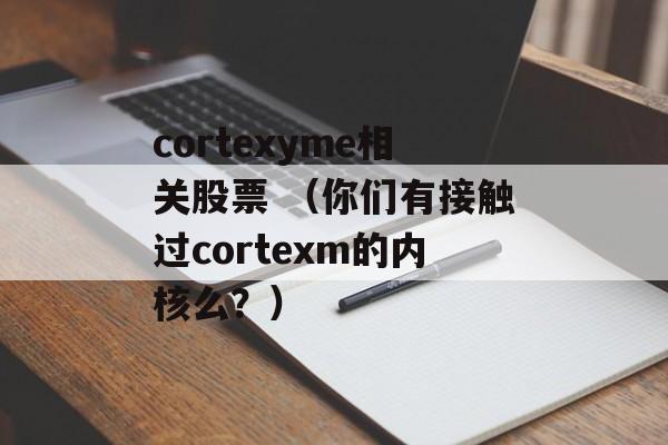 cortexyme相关股票 （你们有接触过cortexm的内核么？）