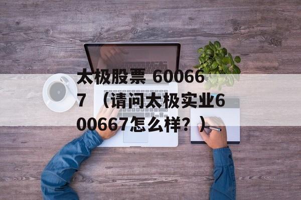 太极股票 600667 （请问太极实业600667怎么样？）