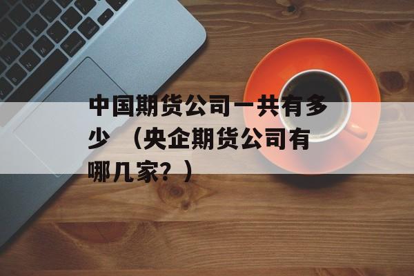 中国期货公司一共有多少 （央企期货公司有哪几家？）