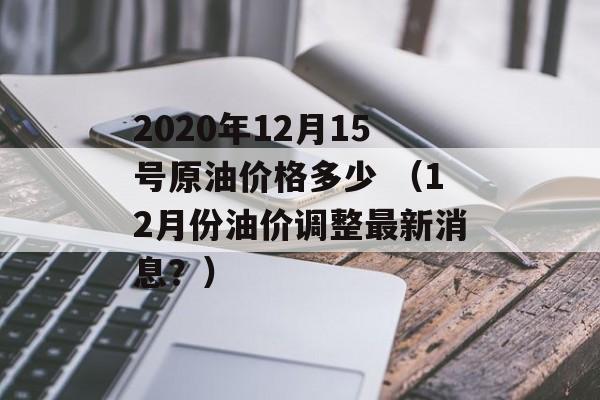 2020年12月15号原油价格多少 （12月份油价调整最新消息？）