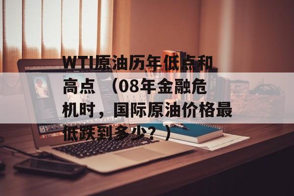 WTI原油历年低点和高点 （08年金融危机时，国际原油价格最低跌到多少？）